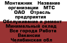 Монтажник › Название организации ­ МТС, ОАО › Отрасль предприятия ­ Обслуживание и ремонт › Минимальный оклад ­ 1 - Все города Работа » Вакансии   . Челябинская обл.,Трехгорный г.